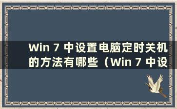 Win 7 中设置电脑定时关机的方法有哪些（Win 7 中设置电脑定时关机的方法有哪些）